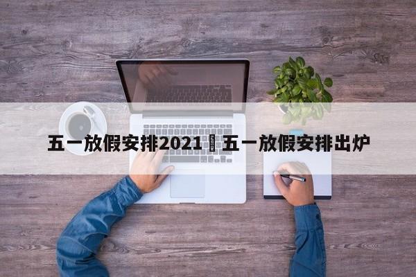 五一放假安排2021›五一放假安排出炉