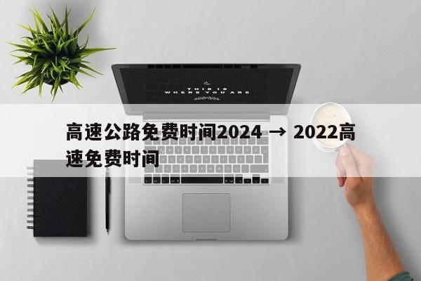 高速公路免费时间2024 → 2022高速免费时间