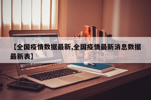 【全国疫情数据最新,全国疫情最新消息数据最新表】