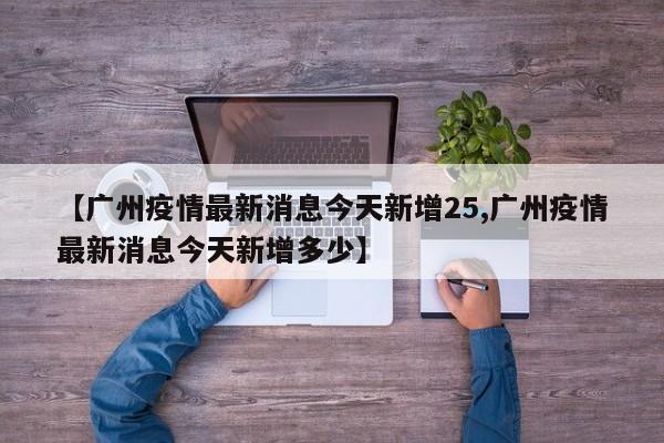 【广州疫情最新消息今天新增25,广州疫情最新消息今天新增多少】