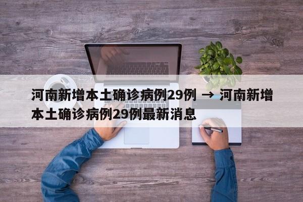 河南新增本土确诊病例29例 → 河南新增本土确诊病例29例最新消息