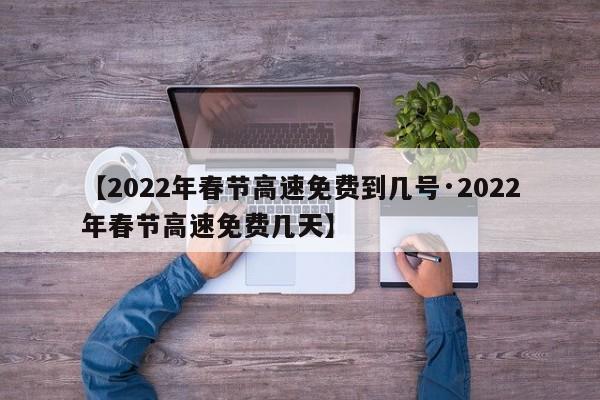 【2022年春节高速免费到几号·2022年春节高速免费几天】