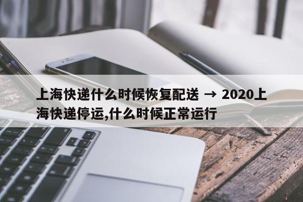 上海快递什么时候恢复配送 → 2020上海快递停运,什么时候正常运行