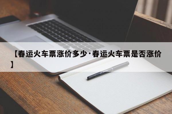 【春运火车票涨价多少·春运火车票是否涨价】