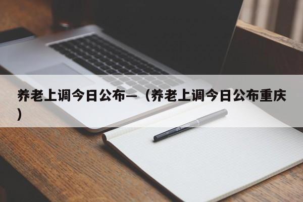 养老上调今日公布—(养老上调今日公布重庆)