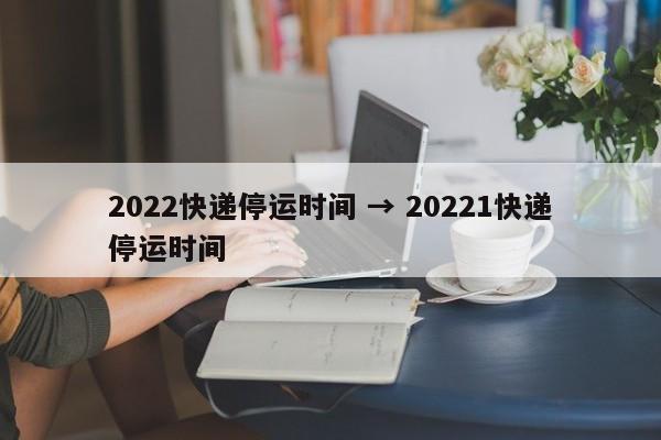 2022快递停运时间 → 20221快递停运时间