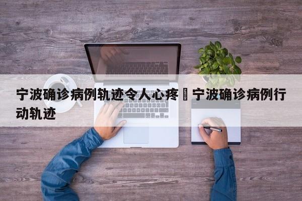 宁波确诊病例轨迹令人心疼›宁波确诊病例行动轨迹