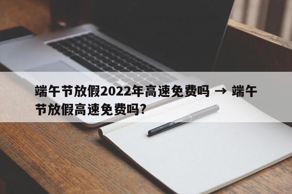 端午节放假2022年高速免费吗 → 端午节放假高速免费吗?