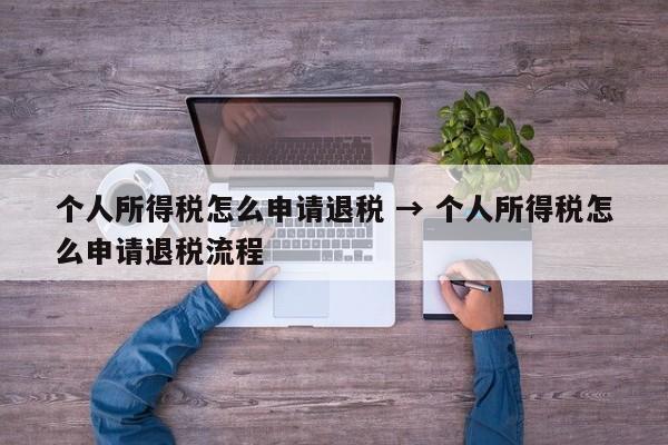 个人所得税怎么申请退税 → 个人所得税怎么申请退税流程