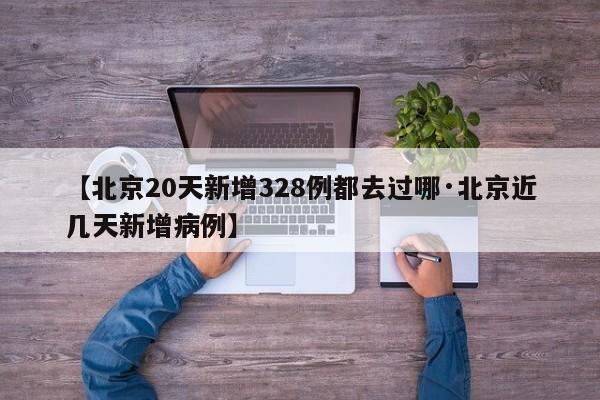 【北京20天新增328例都去过哪·北京近几天新增病例】