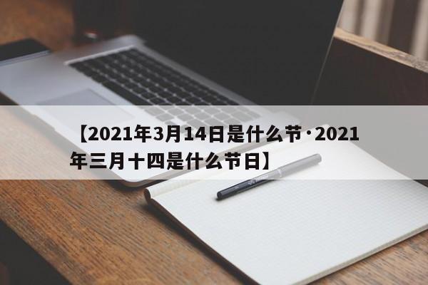 【2021年3月14日是什么节·2021年三月十四是什么节日】