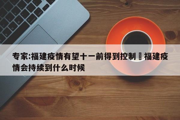专家:福建疫情有望十一前得到控制›福建疫情会持续到什么时候
