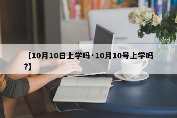 【10月10日上学吗·10月10号上学吗?】