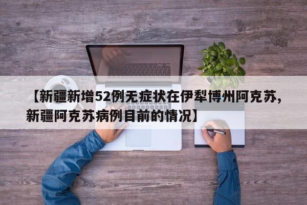【新疆新增52例无症状在伊犁博州阿克苏,新疆阿克苏病例目前的情况】