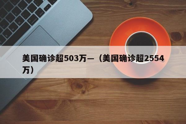 美国确诊超503万—（美国确诊超2554万）