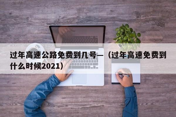 过年高速公路免费到几号—(过年高速免费到什么时候2021)