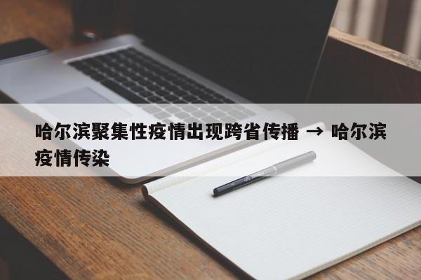 哈尔滨聚集性疫情出现跨省传播 → 哈尔滨疫情传染