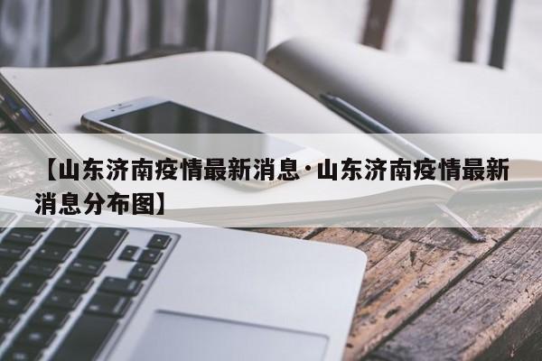 【山东济南疫情最新消息·山东济南疫情最新消息分布图】