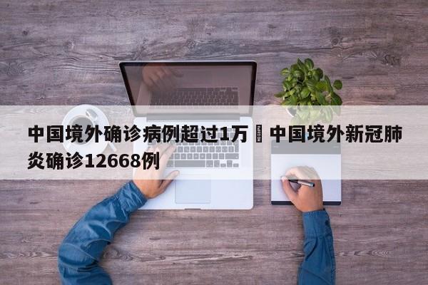 中国境外确诊病例超过1万›中国境外新冠肺炎确诊12668例
