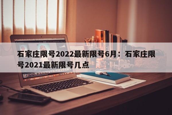 石家庄限号2022最新限号6月:石家庄限号2021最新限号几点
