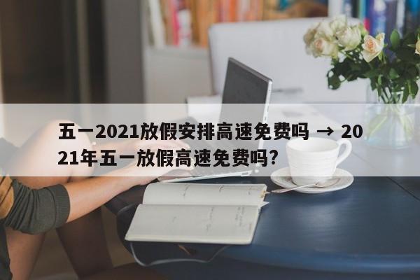 五一2021放假安排高速免费吗 → 2021年五一放假高速免费吗?