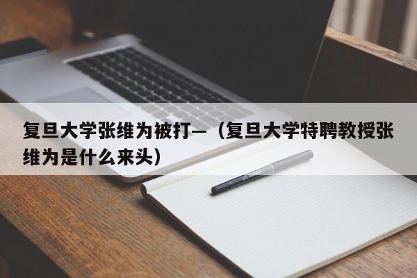 复旦大学张维为被打—(复旦大学特聘教授张维为是什么来头)