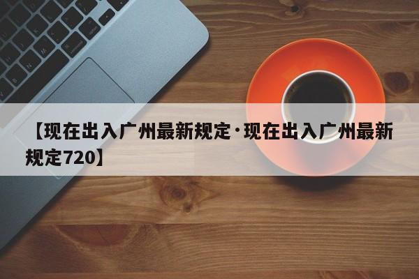 【现在出入广州最新规定·现在出入广州最新规定720】