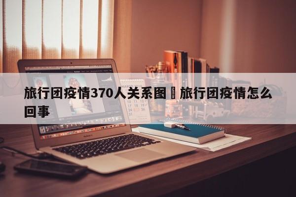 旅行团疫情370人关系图›旅行团疫情怎么回事