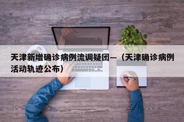 天津新增确诊病例流调疑团—(天津确诊病例活动轨迹公布)
