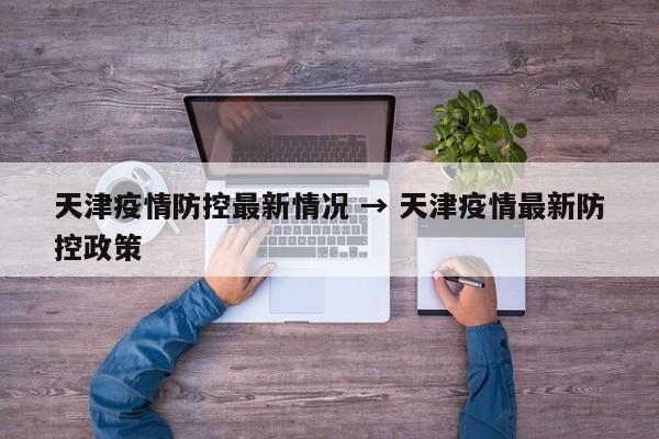天津疫情防控最新情况 → 天津疫情最新防控政策