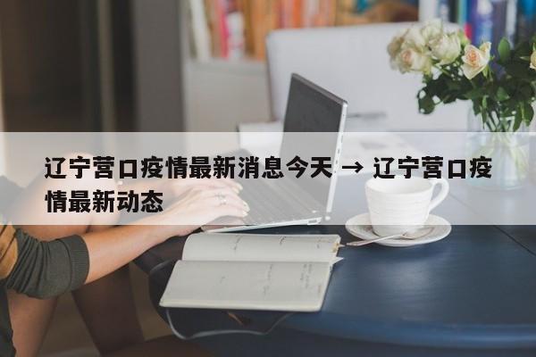 辽宁营口疫情最新消息今天 → 辽宁营口疫情最新动态