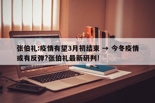 张伯礼:疫情有望3月初结束 → 今冬疫情或有反弹?张伯礼最新研判!