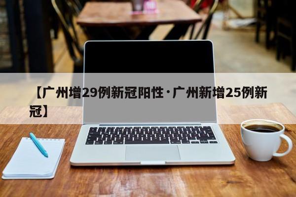 【广州增29例新冠阳性·广州新增25例新冠】