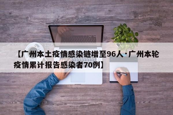【广州本土疫情感染链增至96人·广州本轮疫情累计报告感染者70例】