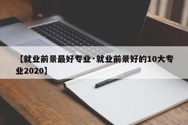 【就业前景最好专业·就业前景好的10大专业2020】
