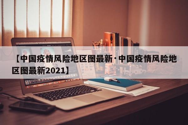【中国疫情风险地区图最新·中国疫情风险地区图最新2021】