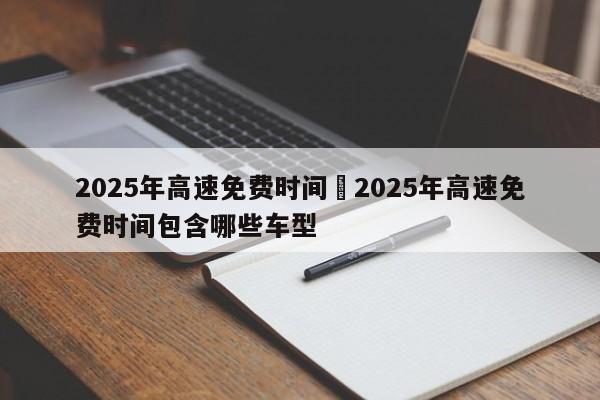 2025年高速免费时间›2025年高速免费时间包含哪些车型