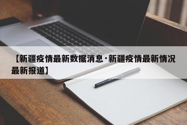 【新疆疫情最新数据消息·新疆疫情最新情况最新报道】