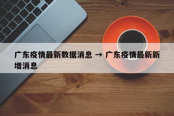 广东疫情最新数据消息 → 广东疫情最新新增消息