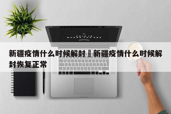 新疆疫情什么时候解封›新疆疫情什么时候解封恢复正常