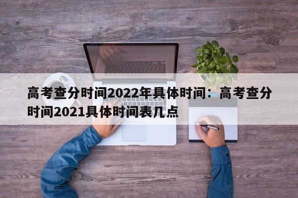 高考查分时间2022年具体时间:高考查分时间2021具体时间表几点