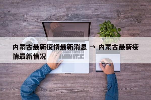 内蒙古最新疫情最新消息 → 内蒙古最新疫情最新情况