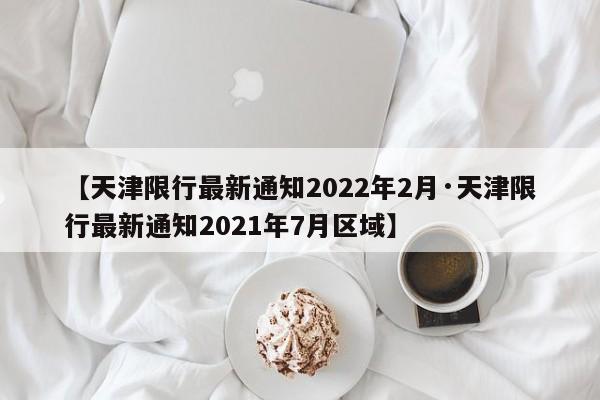 【天津限行最新通知2022年2月·天津限行最新通知2021年7月区域】