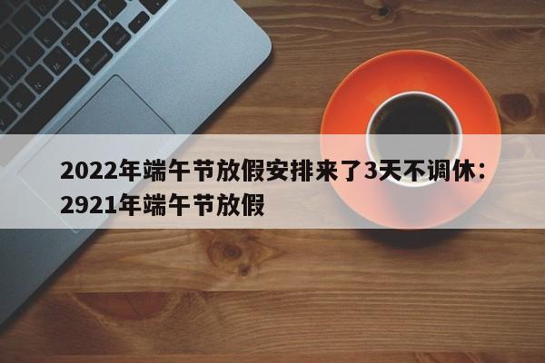 2022年端午节放假安排来了3天不调休:2921年端午节放假