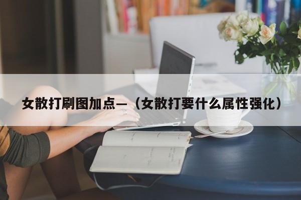女散打刷图加点—(女散打要什么属性强化)