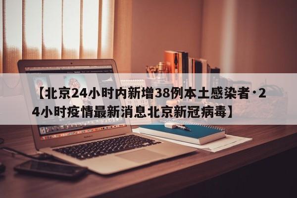 【北京24小时内新增38例本土感染者·24小时疫情最新消息北京新冠病毒】