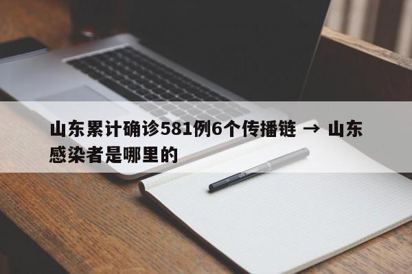 山东累计确诊581例6个传播链 → 山东感染者是哪里的