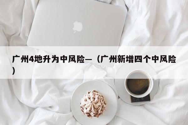 广州4地升为中风险—(广州新增四个中风险)