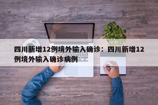 四川新增12例境外输入确诊:四川新增12例境外输入确诊病例