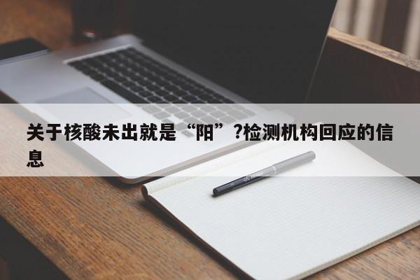 关于核酸未出就是“阳”?检测机构回应的信息
